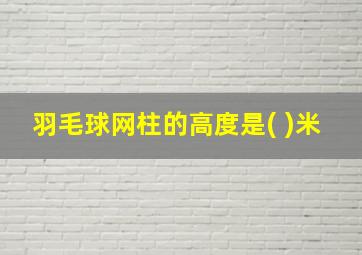 羽毛球网柱的高度是( )米